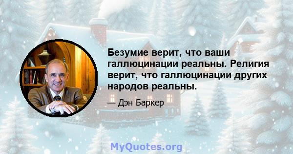 Безумие верит, что ваши галлюцинации реальны. Религия верит, что галлюцинации других народов реальны.