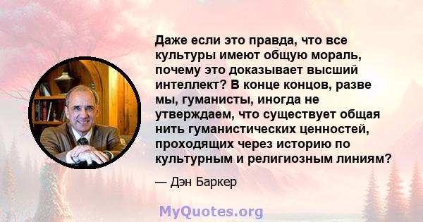 Даже если это правда, что все культуры имеют общую мораль, почему это доказывает высший интеллект? В конце концов, разве мы, гуманисты, иногда не утверждаем, что существует общая нить гуманистических ценностей,