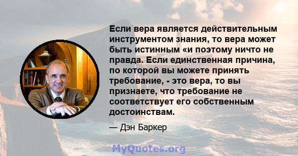 Если вера является действительным инструментом знания, то вера может быть истинным «и поэтому ничто не правда. Если единственная причина, по которой вы можете принять требование, - это вера, то вы признаете, что