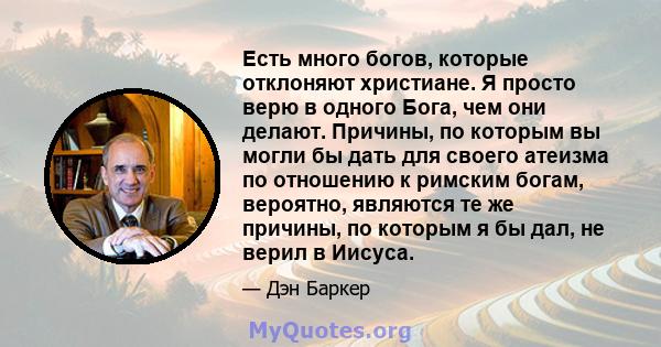 Есть много богов, которые отклоняют христиане. Я просто верю в одного Бога, чем они делают. Причины, по которым вы могли бы дать для своего атеизма по отношению к римским богам, вероятно, являются те же причины, по