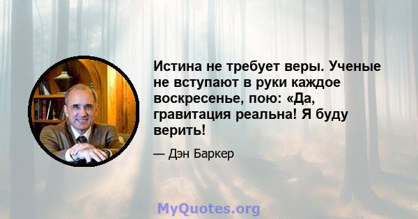 Истина не требует веры. Ученые не вступают в руки каждое воскресенье, пою: «Да, гравитация реальна! Я буду верить!