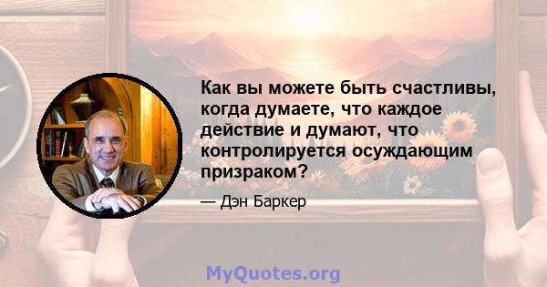 Как вы можете быть счастливы, когда думаете, что каждое действие и думают, что контролируется осуждающим призраком?