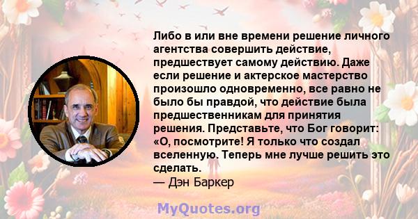 Либо в или вне времени решение личного агентства совершить действие, предшествует самому действию. Даже если решение и актерское мастерство произошло одновременно, все равно не было бы правдой, что действие была