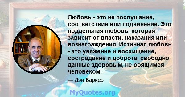 Любовь - это не послушание, соответствие или подчинение. Это поддельная любовь, которая зависит от власти, наказания или вознаграждения. Истинная любовь - это уважение и восхищение, сострадание и доброта, свободно