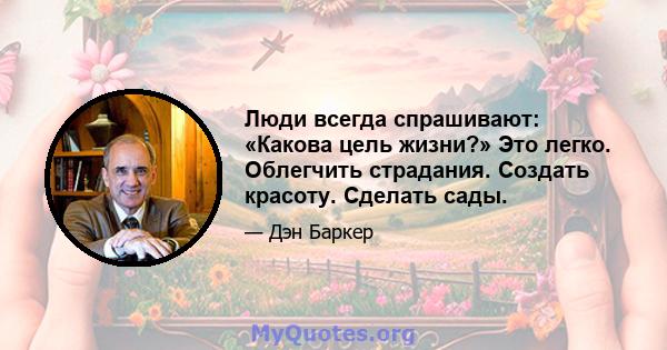 Люди всегда спрашивают: «Какова цель жизни?» Это легко. Облегчить страдания. Создать красоту. Сделать сады.