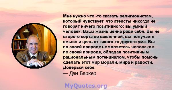 Мне нужно что -то сказать религионистам, который чувствует, что атеисты никогда не говорят ничего позитивного: вы умный человек. Ваша жизнь ценна ради себя. Вы не второго сорта во вселенной, вы получаете смысл и цель от 