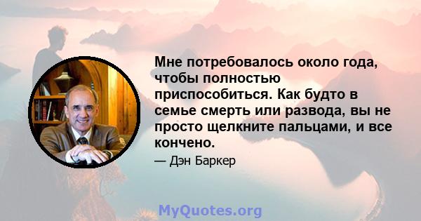 Мне потребовалось около года, чтобы полностью приспособиться. Как будто в семье смерть или развода, вы не просто щелкните пальцами, и все кончено.