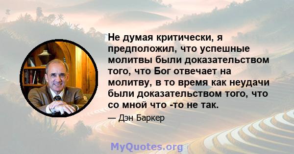 Не думая критически, я предположил, что успешные молитвы были доказательством того, что Бог отвечает на молитву, в то время как неудачи были доказательством того, что со мной что -то не так.