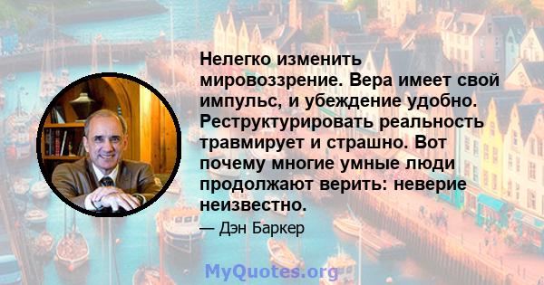 Нелегко изменить мировоззрение. Вера имеет свой импульс, и убеждение удобно. Реструктурировать реальность травмирует и страшно. Вот почему многие умные люди продолжают верить: неверие неизвестно.