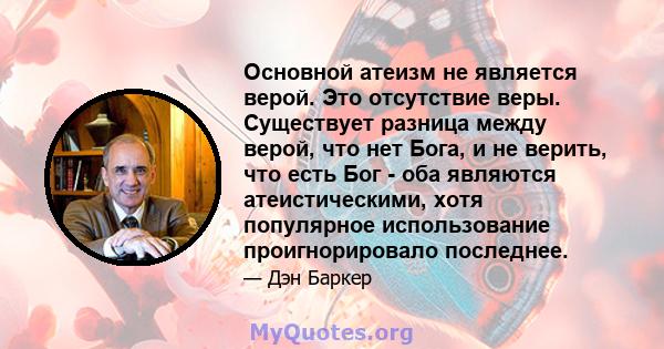 Основной атеизм не является верой. Это отсутствие веры. Существует разница между верой, что нет Бога, и не верить, что есть Бог - оба являются атеистическими, хотя популярное использование проигнорировало последнее.