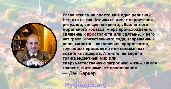 Разве атеизм не просто еще одна религия? Нет, это не так. Атеизм не имеет вероучения, ритуалов, священной книги, абсолютного морального кодекса, мифа происхождения, священных пространств или святынь. У него нет греха,