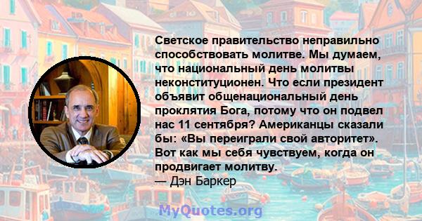 Светское правительство неправильно способствовать молитве. Мы думаем, что национальный день молитвы неконституционен. Что если президент объявит общенациональный день проклятия Бога, потому что он подвел нас 11