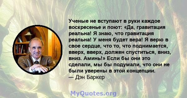 Ученые не вступают в руки каждое воскресенье и поют: «Да, гравитация реальна! Я знаю, что гравитация реальна! У меня будет вера! Я верю в свое сердце, что то, что поднимается, вверх, вверх, должен спуститься, вниз,