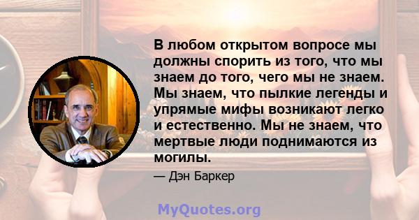 В любом открытом вопросе мы должны спорить из того, что мы знаем до того, чего мы не знаем. Мы знаем, что пылкие легенды и упрямые мифы возникают легко и естественно. Мы не знаем, что мертвые люди поднимаются из могилы.