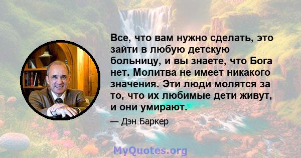 Все, что вам нужно сделать, это зайти в любую детскую больницу, и вы знаете, что Бога нет. Молитва не имеет никакого значения. Эти люди молятся за то, что их любимые дети живут, и они умирают.