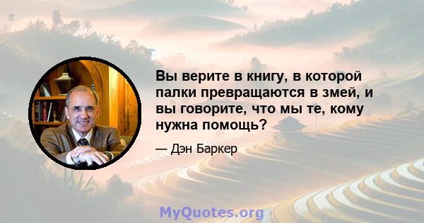 Вы верите в книгу, в которой палки превращаются в змей, и вы говорите, что мы те, кому нужна помощь?