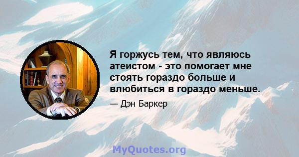 Я горжусь тем, что являюсь атеистом - это помогает мне стоять гораздо больше и влюбиться в гораздо меньше.