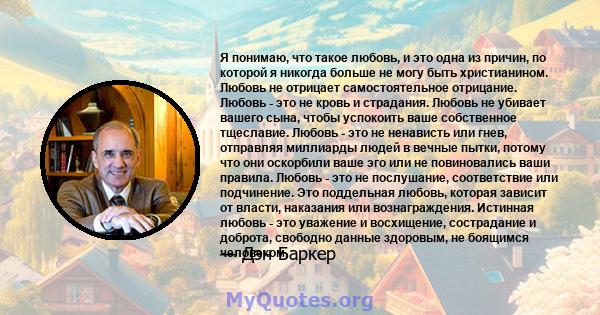 Я понимаю, что такое любовь, и это одна из причин, по которой я никогда больше не могу быть христианином. Любовь не отрицает самостоятельное отрицание. Любовь - это не кровь и страдания. Любовь не убивает вашего сына,