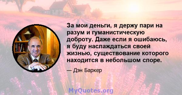 За мои деньги, я держу пари на разум и гуманистическую доброту. Даже если я ошибаюсь, я буду наслаждаться своей жизнью, существование которого находится в небольшом споре.