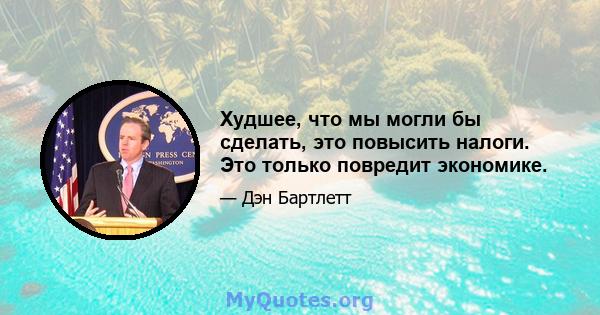 Худшее, что мы могли бы сделать, это повысить налоги. Это только повредит экономике.