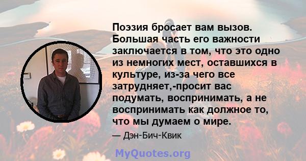 Поэзия бросает вам вызов. Большая часть его важности заключается в том, что это одно из немногих мест, оставшихся в культуре, из-за чего все затрудняет,-просит вас подумать, воспринимать, а не воспринимать как должное