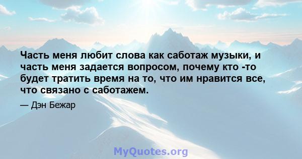 Часть меня любит слова как саботаж музыки, и часть меня задается вопросом, почему кто -то будет тратить время на то, что им нравится все, что связано с саботажем.