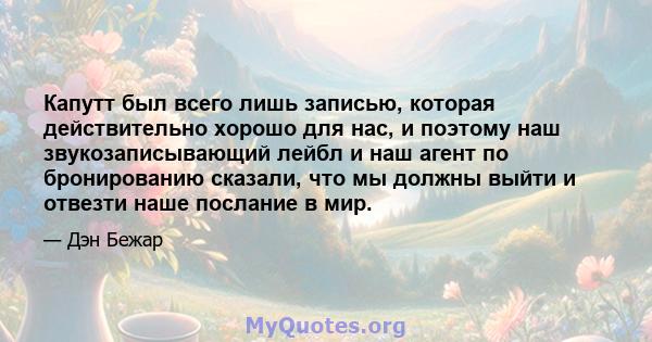 Капутт был всего лишь записью, которая действительно хорошо для нас, и поэтому наш звукозаписывающий лейбл и наш агент по бронированию сказали, что мы должны выйти и отвезти наше послание в мир.