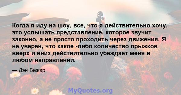 Когда я иду на шоу, все, что я действительно хочу, это услышать представление, которое звучит законно, а не просто проходить через движения. Я не уверен, что какое -либо количество прыжков вверх и вниз действительно