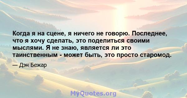 Когда я на сцене, я ничего не говорю. Последнее, что я хочу сделать, это поделиться своими мыслями. Я не знаю, является ли это таинственным - может быть, это просто старомод.