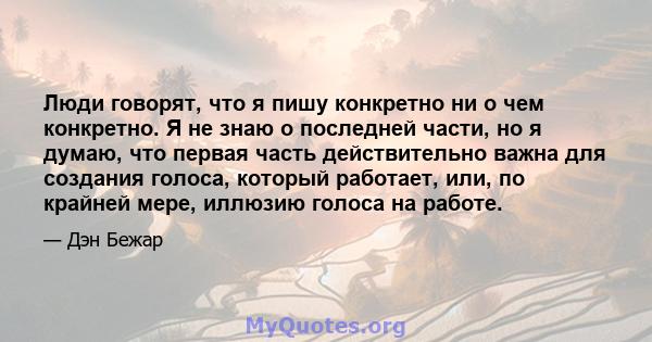 Люди говорят, что я пишу конкретно ни о чем конкретно. Я не знаю о последней части, но я думаю, что первая часть действительно важна для создания голоса, который работает, или, по крайней мере, иллюзию голоса на работе.