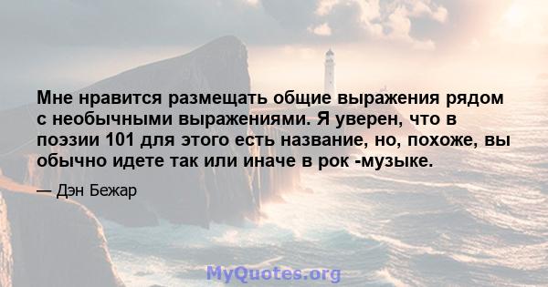 Мне нравится размещать общие выражения рядом с необычными выражениями. Я уверен, что в поэзии 101 для этого есть название, но, похоже, вы обычно идете так или иначе в рок -музыке.