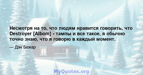 Несмотря на то, что людям нравится говорить, что Destroyer [Albom] - тампы и все такое, я обычно точно знаю, что я говорю в каждый момент.