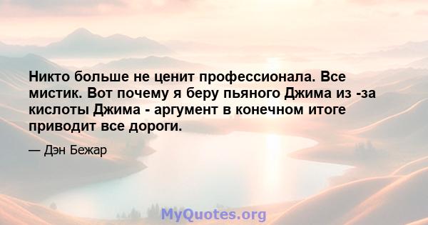 Никто больше не ценит профессионала. Все мистик. Вот почему я беру пьяного Джима из -за кислоты Джима - аргумент в конечном итоге приводит все дороги.