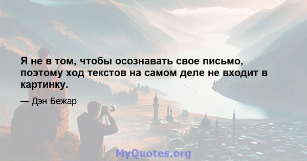 Я не в том, чтобы осознавать свое письмо, поэтому ход текстов на самом деле не входит в картинку.