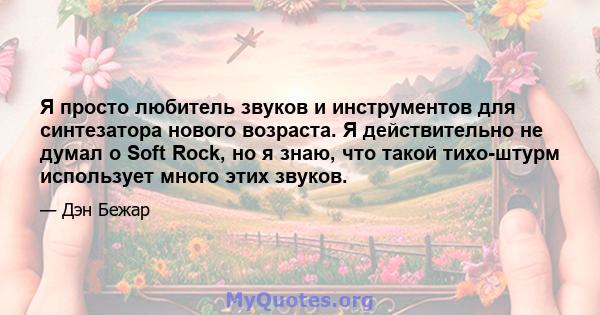 Я просто любитель звуков и инструментов для синтезатора нового возраста. Я действительно не думал о Soft Rock, но я знаю, что такой тихо-штурм использует много этих звуков.