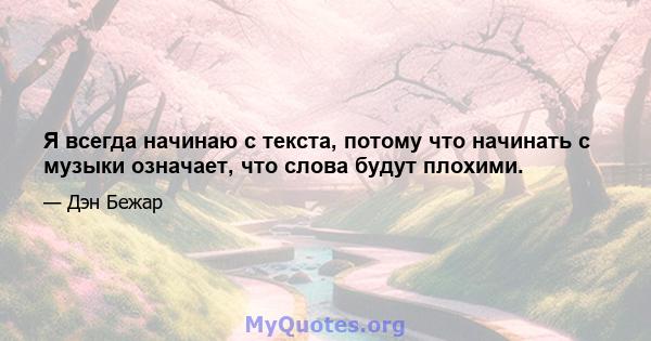 Я всегда начинаю с текста, потому что начинать с музыки означает, что слова будут плохими.