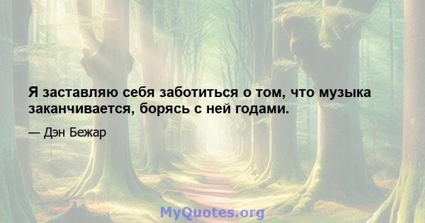 Я заставляю себя заботиться о том, что музыка заканчивается, борясь с ней годами.