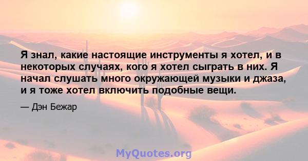 Я знал, какие настоящие инструменты я хотел, и в некоторых случаях, кого я хотел сыграть в них. Я начал слушать много окружающей музыки и джаза, и я тоже хотел включить подобные вещи.