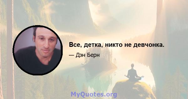 Все, детка, никто не девчонка.