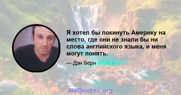 Я хотел бы покинуть Америку на место, где они не знали бы ни слова английского языка, и меня могут понять.