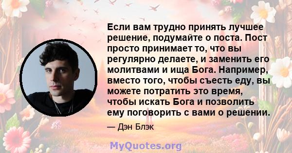 Если вам трудно принять лучшее решение, подумайте о поста. Пост просто принимает то, что вы регулярно делаете, и заменить его молитвами и ища Бога. Например, вместо того, чтобы съесть еду, вы можете потратить это время, 