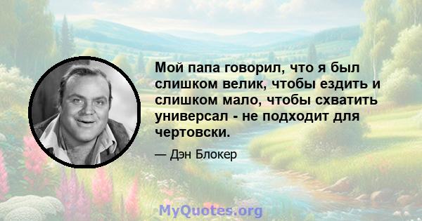 Мой папа говорил, что я был слишком велик, чтобы ездить и слишком мало, чтобы схватить универсал - не подходит для чертовски.