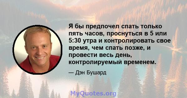 Я бы предпочел спать только пять часов, проснуться в 5 или 5:30 утра и контролировать свое время, чем спать позже, и провести весь день, контролируемый временем.