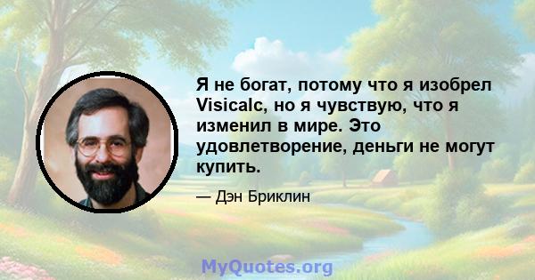 Я не богат, потому что я изобрел Visicalc, но я чувствую, что я изменил в мире. Это удовлетворение, деньги не могут купить.