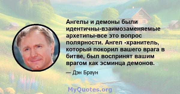 Ангелы и демоны были идентичны-взаимозаменяемые архетипы-все это вопрос полярности. Ангел -хранитель, который покорил вашего врага в битве, был воспринят вашим врагом как эсминца демонов.