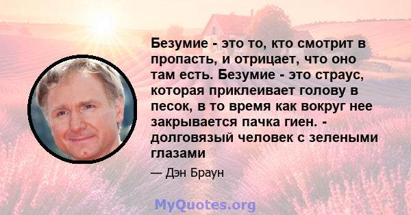 Безумие - это то, кто смотрит в пропасть, и отрицает, что оно там есть. Безумие - это страус, которая приклеивает голову в песок, в то время как вокруг нее закрывается пачка гиен. - долговязый человек с зелеными глазами