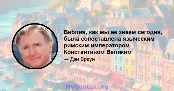 Библия, как мы ее знаем сегодня, была сопоставлена ​​языческим римским императором Константином Великим