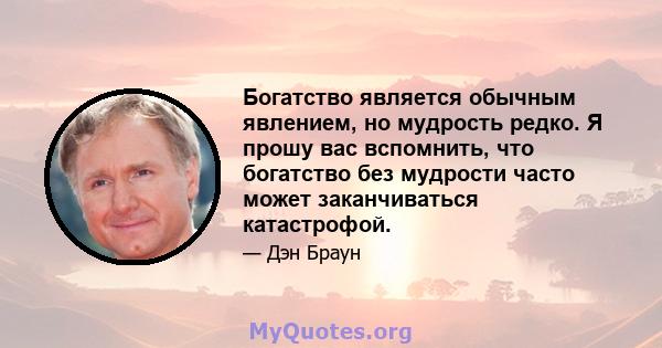 Богатство является обычным явлением, но мудрость редко. Я прошу вас вспомнить, что богатство без мудрости часто может заканчиваться катастрофой.