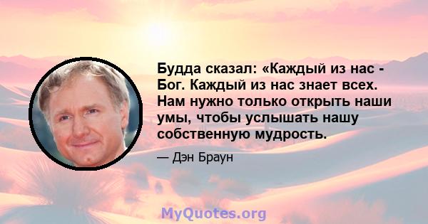 Будда сказал: «Каждый из нас - Бог. Каждый из нас знает всех. Нам нужно только открыть наши умы, чтобы услышать нашу собственную мудрость.