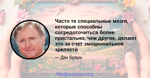 Часто те специальные мозги, которые способны сосредоточиться более пристально, чем другие, делают это за счет эмоциональной зрелости